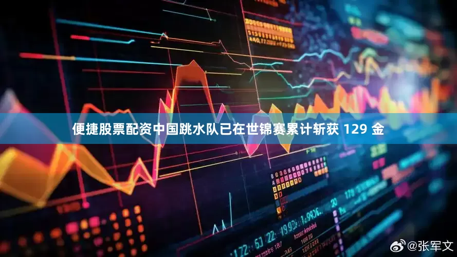 便捷股票配资中国跳水队已在世锦赛累计斩获 129 金