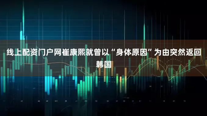 线上配资门户网崔康熙就曾以“身体原因”为由突然返回韩国