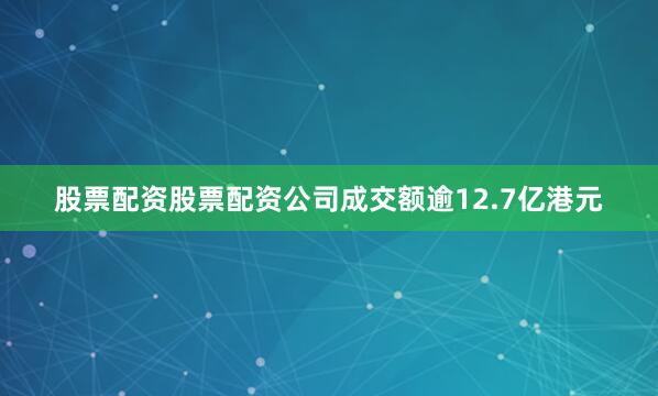 股票配资股票配资公司成交额逾12.7亿港元