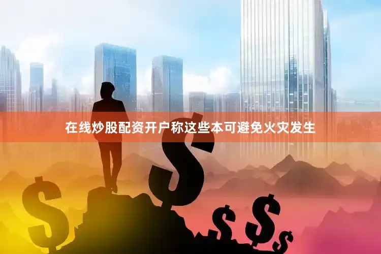 在线炒股配资开户称这些本可避免火灾发生