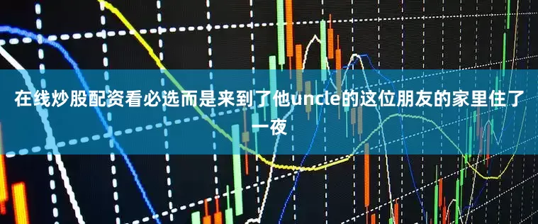 在线炒股配资看必选而是来到了他uncle的这位朋友的家里住了一夜