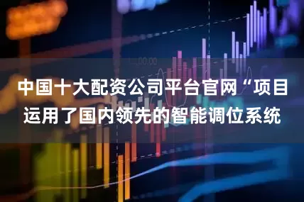中国十大配资公司平台官网“项目运用了国内领先的智能调位系统